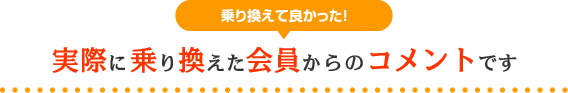 実際に乗り換えた会員からのコメントです