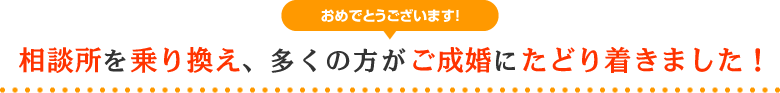 相談所を乗り換え、多くの方がご成婚にたどり着きました！