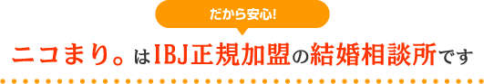 だから安心！ ニコまり。はIBJ加盟の結婚相談所です