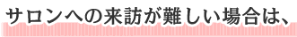 相談室へ来訪が難しい場合は、